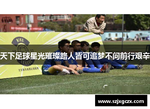 天下足球星光璀璨路人皆可追梦不问前行艰辛