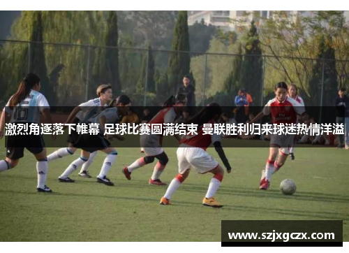 激烈角逐落下帷幕 足球比赛圆满结束 曼联胜利归来球迷热情洋溢