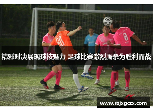 精彩对决展现球技魅力 足球比赛激烈厮杀为胜利而战