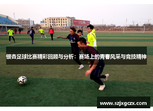 银杏足球比赛精彩回顾与分析：赛场上的青春风采与竞技精神
