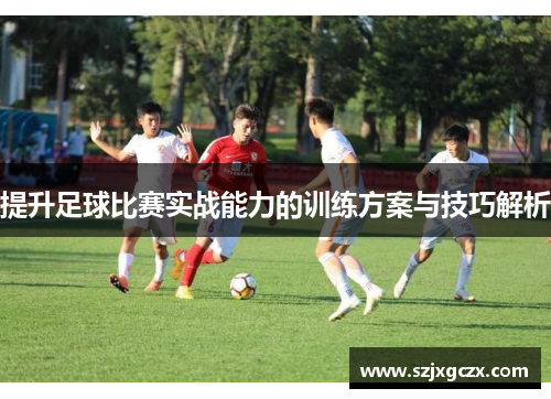 提升足球比赛实战能力的训练方案与技巧解析
